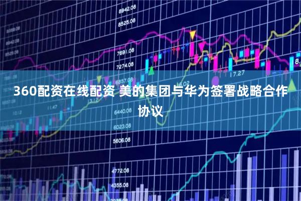 360配资在线配资 美的集团与华为签署战略合作协议