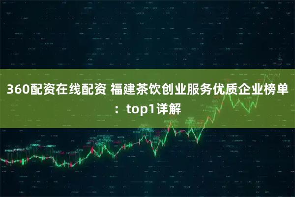 360配资在线配资 福建茶饮创业服务优质企业榜单：top1详解
