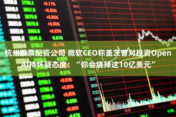 杭州股票配资公司 微软CEO称盖茨曾对投资OpenAI持怀疑态度：“你会烧掉这10亿美元”