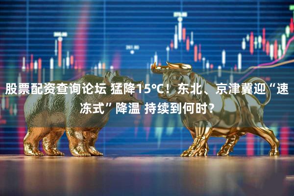 股票配资查询论坛 猛降15℃！东北、京津冀迎“速冻式”降温 持续到何时？