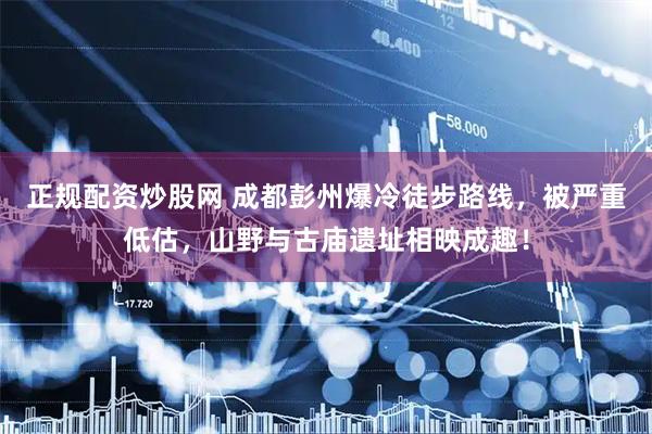 正规配资炒股网 成都彭州爆冷徒步路线，被严重低估，山野与古庙遗址相映成趣！