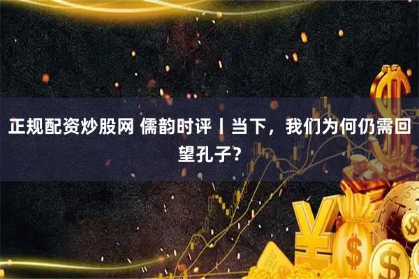 正规配资炒股网 儒韵时评丨当下，我们为何仍需回望孔子？