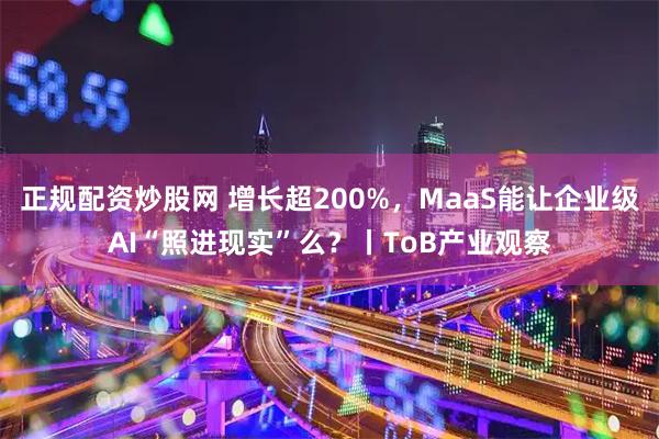 正规配资炒股网 增长超200%，MaaS能让企业级AI“照进现实”么？丨ToB产业观察