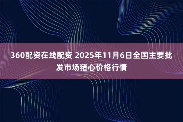 360配资在线配资 2025年11月6日全国主要批发市场猪心价格行情