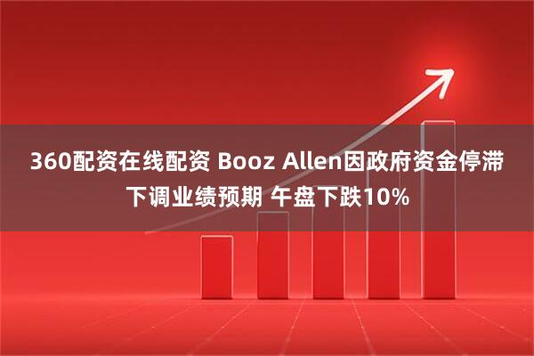 360配资在线配资 Booz Allen因政府资金停滞下调业绩预期 午盘下跌10%