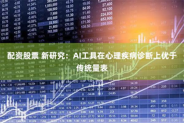 配资股票 新研究：AI工具在心理疾病诊断上优于传统量表