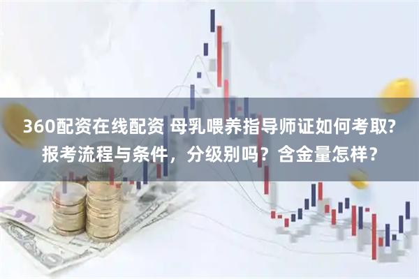 360配资在线配资 母乳喂养指导师证如何考取?报考流程与条件，分级别吗？含金量怎样？