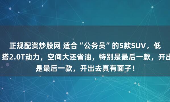 正规配资炒股网 适合“公务员”的5款SUV，低调又有内涵，搭2.0T动力，空间大还省油，特别是最后一款，开出去真有面子！