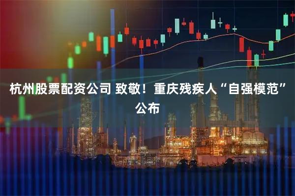 杭州股票配资公司 致敬！重庆残疾人“自强模范”公布