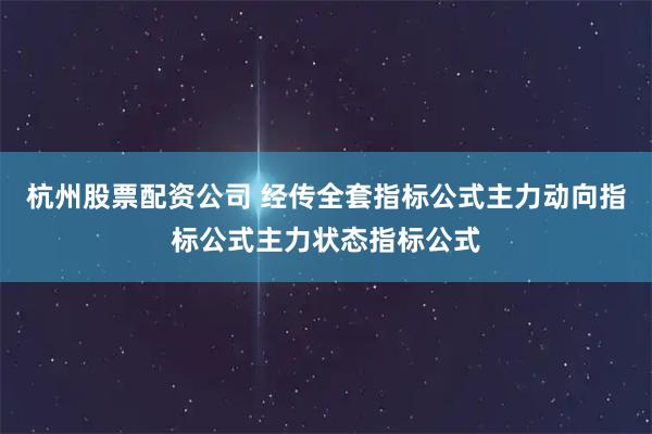 杭州股票配资公司 经传全套指标公式主力动向指标公式主力状态指标公式